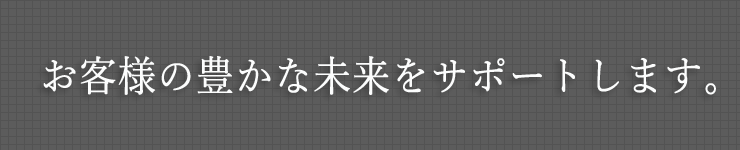 お客様の豊かな未来をサポートします。